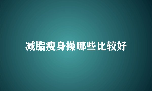 减脂瘦身操哪些比较好