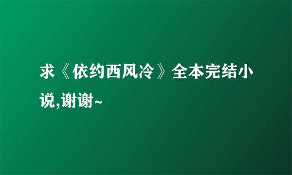求《依约西风冷》全本完结小说,谢谢~