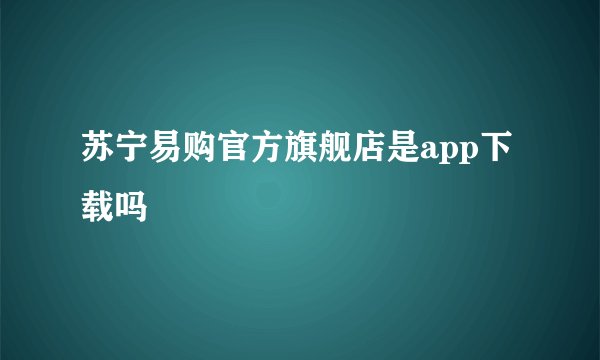 苏宁易购官方旗舰店是app下载吗