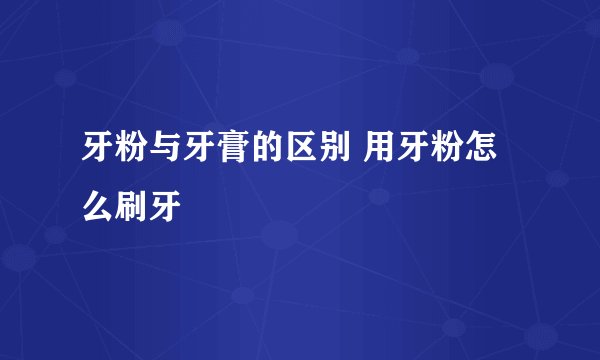 牙粉与牙膏的区别 用牙粉怎么刷牙