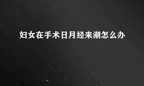 妇女在手术日月经来潮怎么办