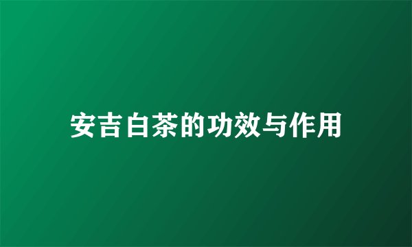 安吉白茶的功效与作用