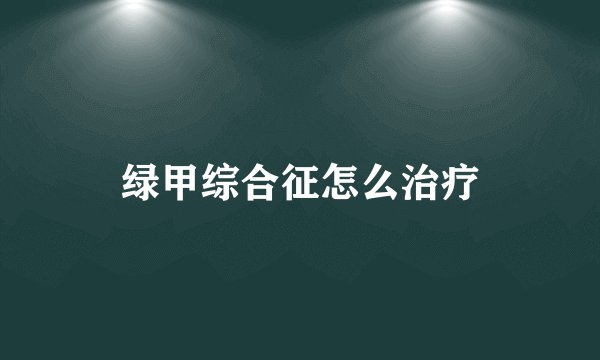 绿甲综合征怎么治疗