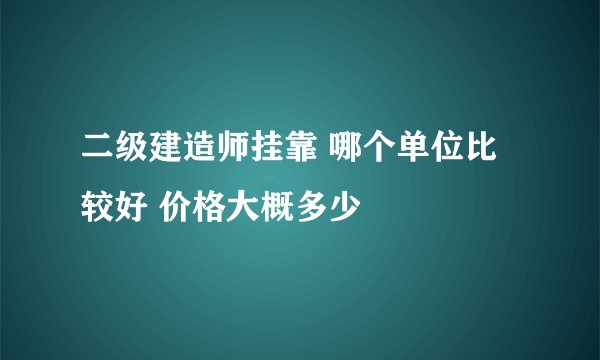 二级建造师挂靠 哪个单位比较好 价格大概多少