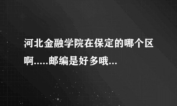 河北金融学院在保定的哪个区啊.....邮编是好多哦...谢谢..