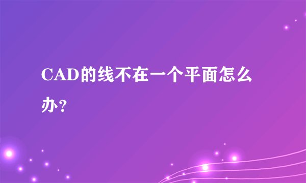 CAD的线不在一个平面怎么办?
