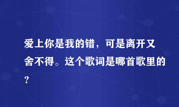爱上你是我的错,可是离开又舍不得。这个歌词是哪首歌里的?