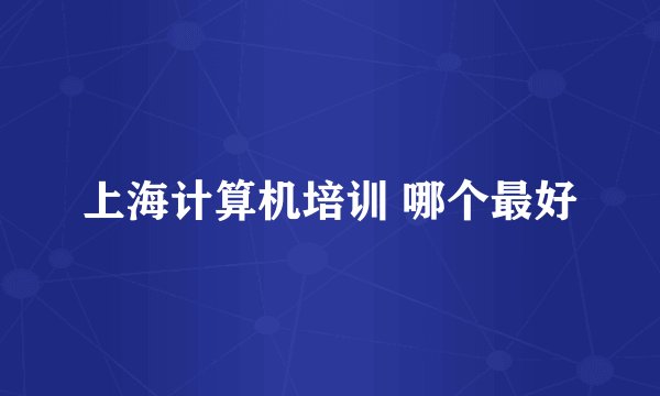 上海计算机培训 哪个最好