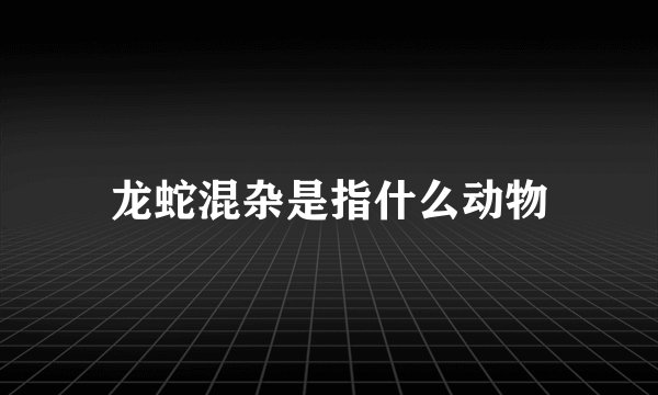 龙蛇混杂是指什么动物