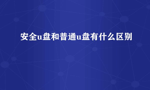 安全u盘和普通u盘有什么区别