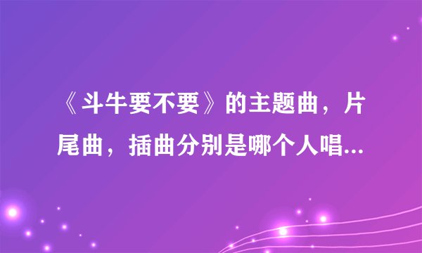 《斗牛要不要》的主题曲,片尾曲,插曲分别是哪个人唱的,歌词?