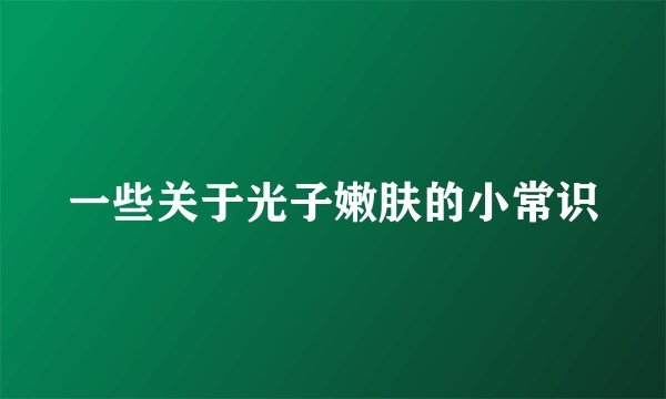 一些关于光子嫩肤的小常识