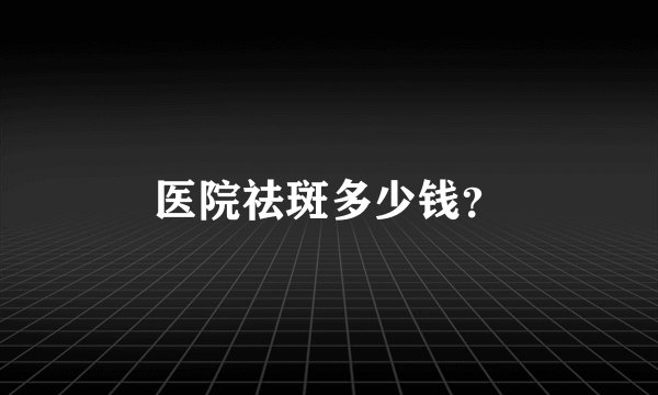 医院祛斑多少钱？