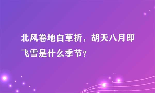 北风卷地白草折，胡天八月即飞雪是什么季节？