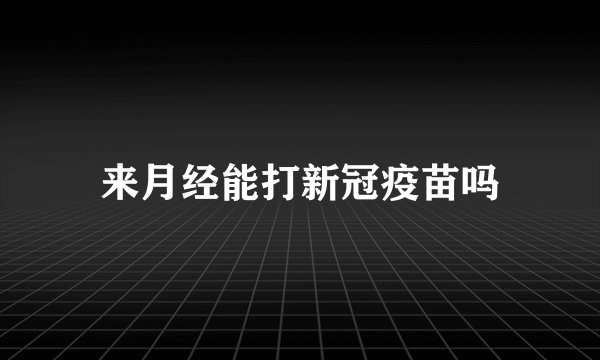 来月经能打新冠疫苗吗