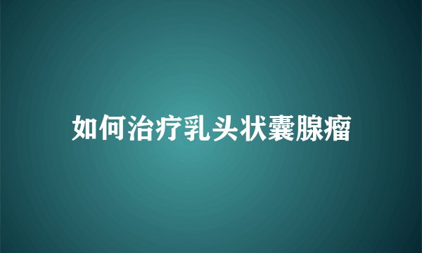 如何治疗乳头状囊腺瘤