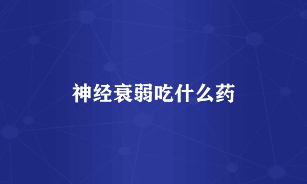 神经衰弱吃什么药