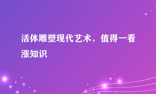 活体雕塑现代艺术，值得一看涨知识