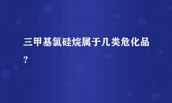 三甲基氯硅烷属于几类危化品？