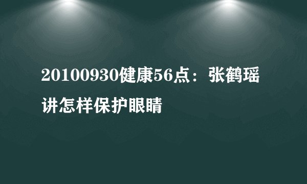 20100930健康56点：张鹤瑶讲怎样保护眼睛
