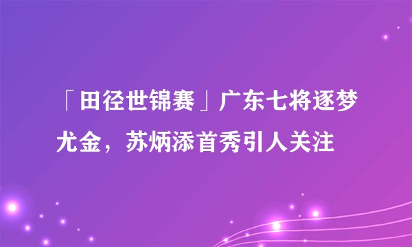 「田径世锦赛」广东七将逐梦尤金，苏炳添首秀引人关注