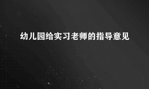 幼儿园给实习老师的指导意见