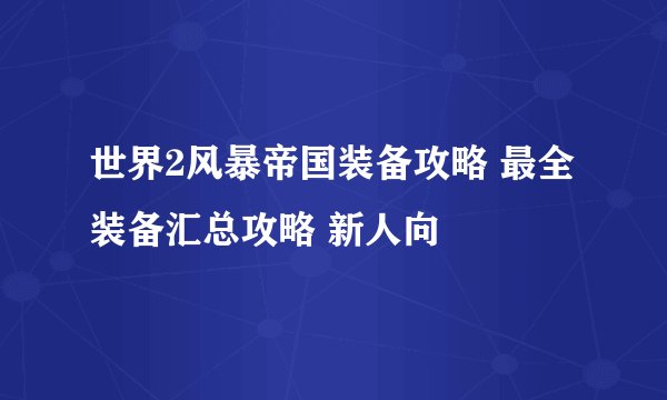 世界2风暴帝国装备攻略 最全装备汇总攻略 新人向