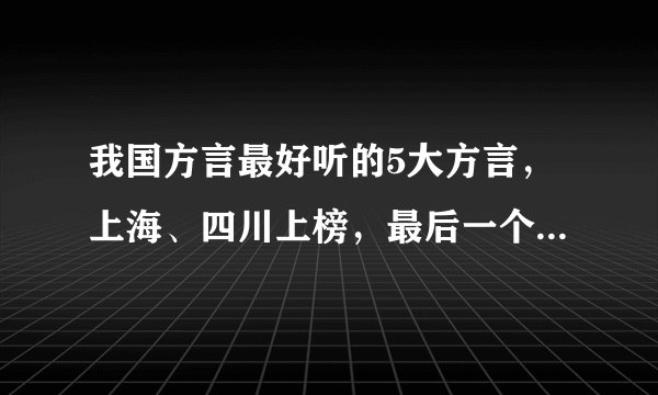 我国方言最好听的5大方言,上海、四川上榜,最后一个被称接地气