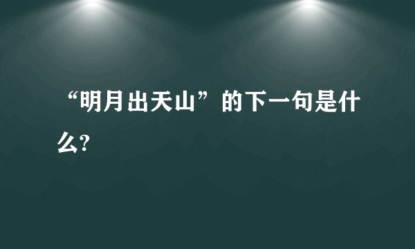 “明月出天山”的下一句是什么?