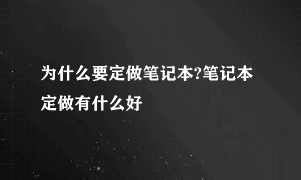 为什么要定做笔记本?笔记本定做有什么好