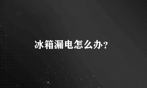 冰箱漏电怎么办？