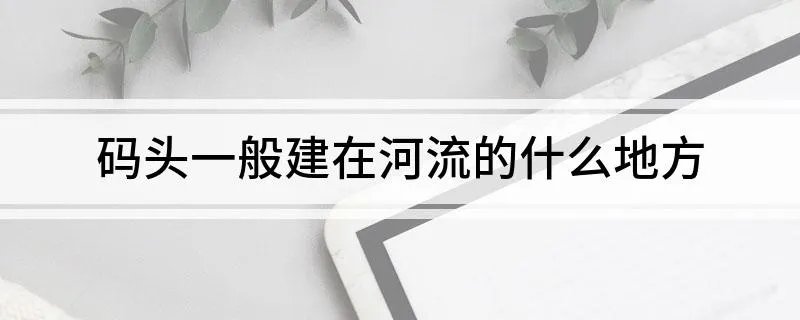 码头一般建在河流的什么地方