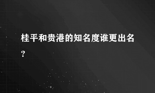 桂平和贵港的知名度谁更出名？