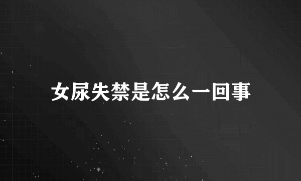 女尿失禁是怎么一回事