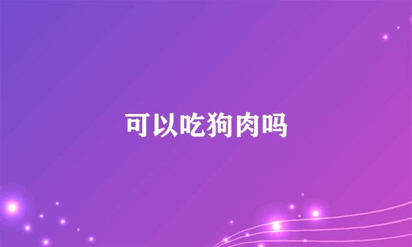 可以吃狗肉吗
