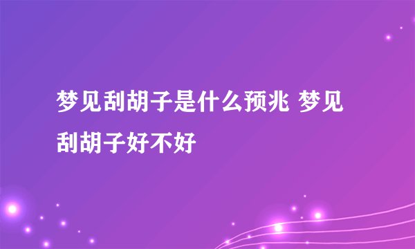 梦见刮胡子是什么预兆 梦见刮胡子好不好