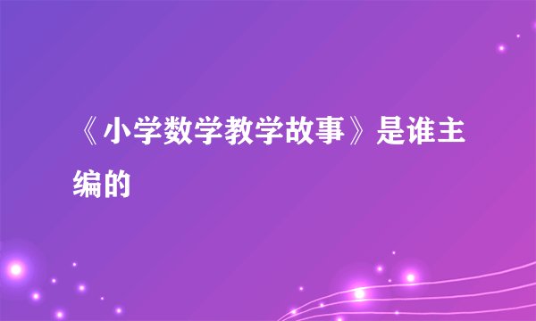 《小学数学教学故事》是谁主编的