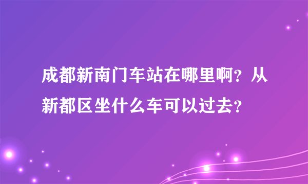 成都新南门车站在哪里啊？从新都区坐什么车可以过去？