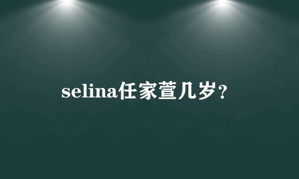 selina任家萱几岁？