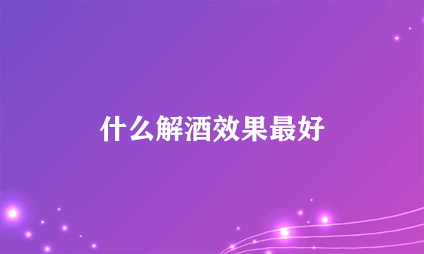 什么解酒效果最好