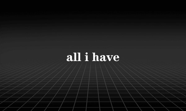 all i have