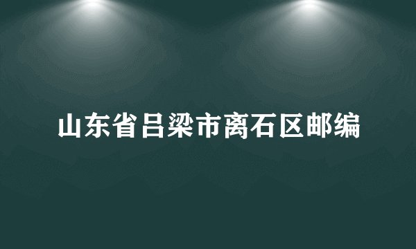山东省吕梁市离石区邮编