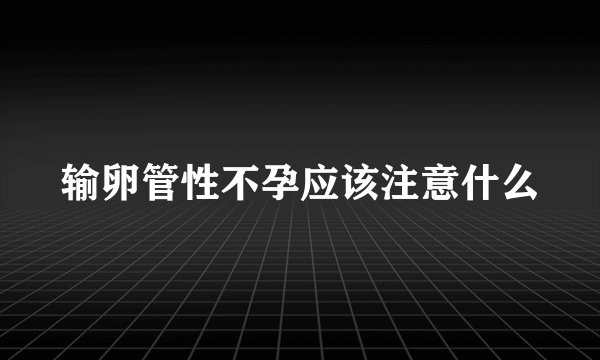 输卵管性不孕应该注意什么