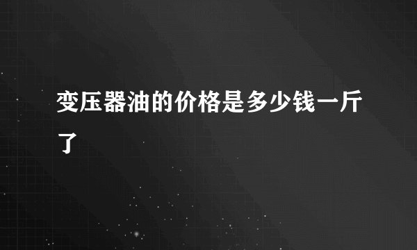 变压器油的价格是多少钱一斤了