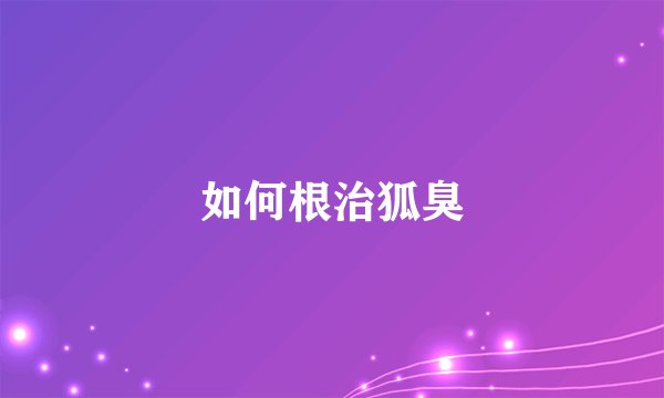 如何根治狐臭