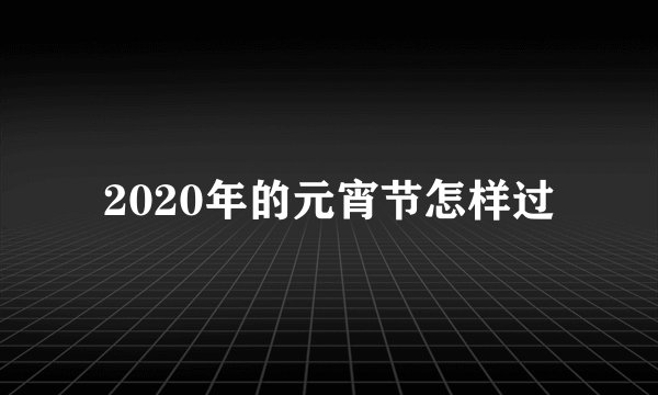 2020年的元宵节怎样过