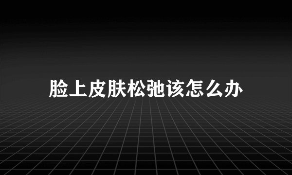 脸上皮肤松弛该怎么办