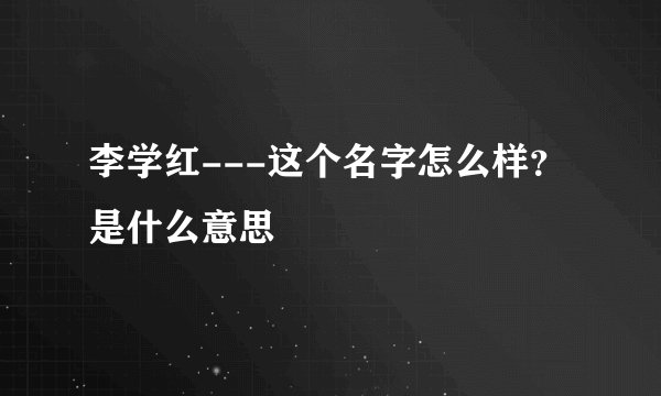 李学红---这个名字怎么样?是什么意思