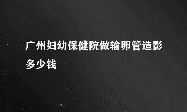 广州妇幼保健院做输卵管造影多少钱