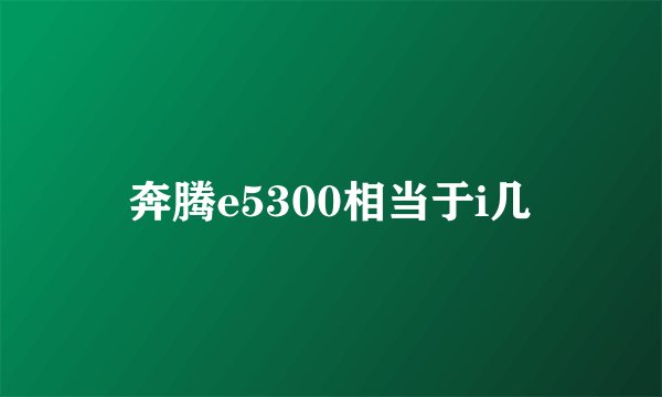 奔腾e5300相当于i几